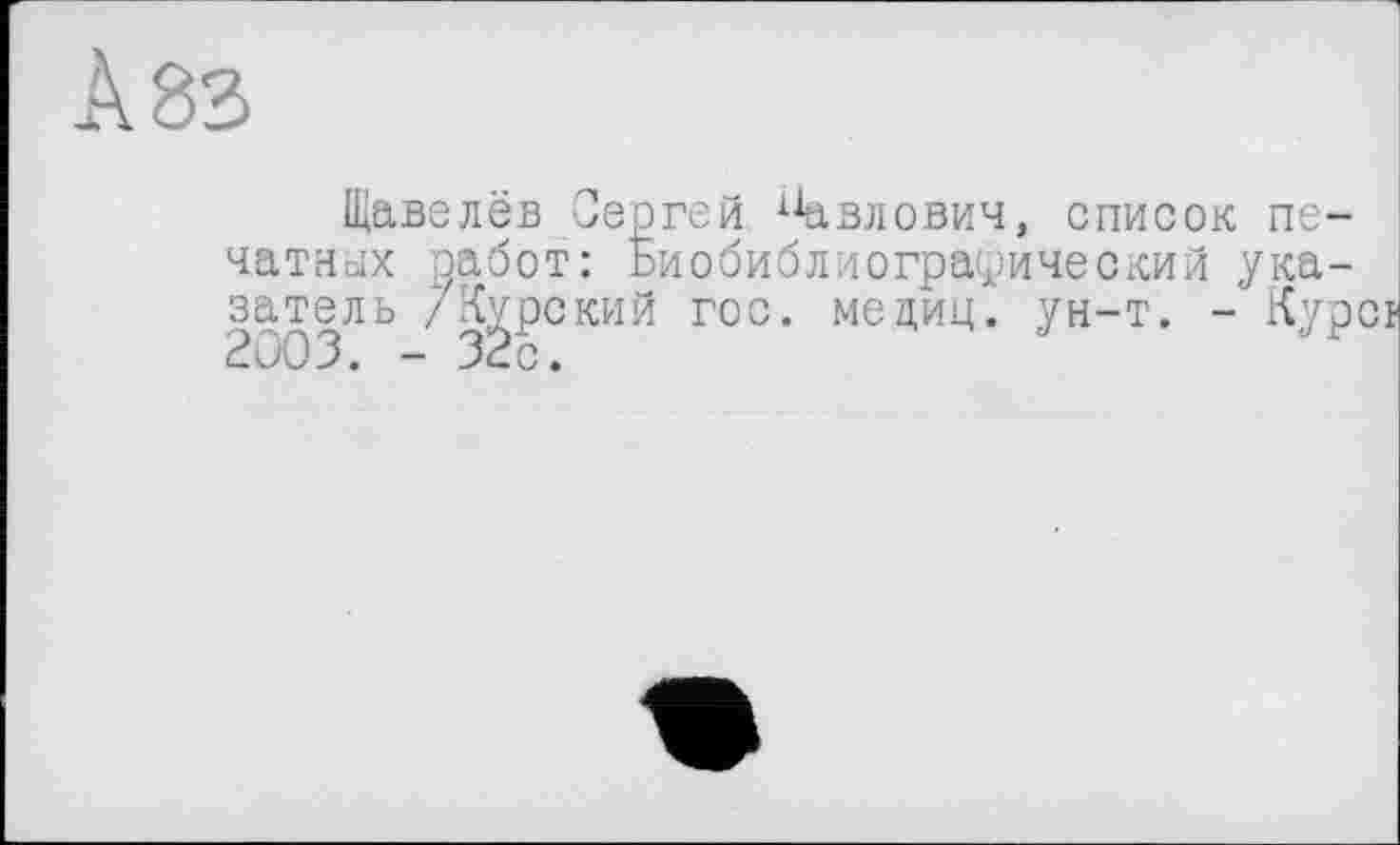 ﻿Щавелёв Сергей х1авлович, список пе~ чатных работ: Биобиблиографический указатель /Курский гос. мециц. ун-т. - Кур 2D03. - 32с.